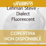 Lehman Steve - Dialect Fluorescent cd musicale di Lehman Steve