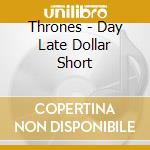 Thrones - Day Late Dollar Short cd musicale di THRONES