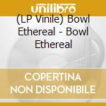 (LP Vinile) Bowl Ethereal - Bowl Ethereal vinile