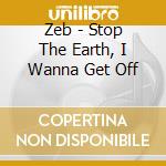 Zeb - Stop The Earth, I Wanna Get Off cd musicale di ZEB