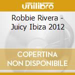 Robbie Rivera - Juicy Ibiza 2012 cd musicale di Robbie Rivera