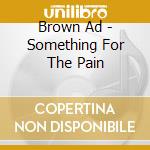 Brown Ad - Something For The Pain cd musicale di Brown Ad