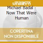 Michael Badal - Now That Were Human cd musicale di Badal Michael