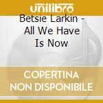 Betsie Larkin - All We Have Is Now cd musicale di Betsie Larkin