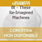 Bt - These Re-Imagined Machines cd
