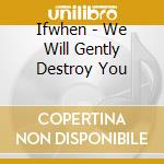 Ifwhen - We Will Gently Destroy You