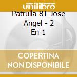 Patrulla 81 Jose Angel - 2 En 1 cd