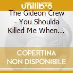The Gideon Crew - You Shoulda Killed Me When You Had Me cd musicale di The Gideon Crew