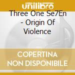 Three One Se7En - Origin Of Violence cd musicale di Three One Se7En