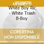White Boy Ric - White Trash B-Boy cd musicale di White Boy Ric