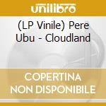 (LP Vinile) Pere Ubu - Cloudland lp vinile di Pere Ubu