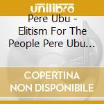 Pere Ubu - Elitism For The People Pere Ubu 1975-78 (4 Lp) cd