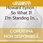Howard Eynon - So What If I'm Standing In Apricot Jam cd musicale di Howard Eynon