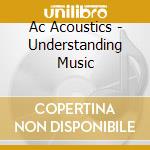 Ac Acoustics - Understanding Music cd musicale di Ac Acoustics