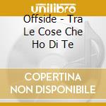 Offside - Tra Le Cose Che Ho Di Te cd