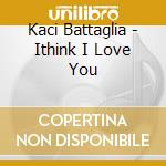 Kaci Battaglia - Ithink I Love You cd musicale di KACI
