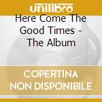 Here Come The Good Times - The Album cd