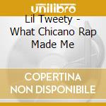 Lil Tweety - What Chicano Rap Made Me cd musicale di Lil Tweety