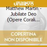 Matthew Martin - Jubilate Deo (Opere Corali Sacre) - Hyde Daniel Dir cd musicale di Mattiew Martin