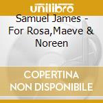 Samuel James - For Rosa,Maeve & Noreen cd musicale di JAMES SAMUEL