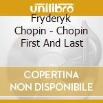 Fryderyk Chopin - Chopin First And Last cd musicale di Fryderyk Chopin