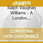 Ralph Vaughan Williams - A London Symphony cd musicale di Ralph Vaughan Williams