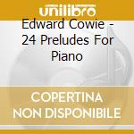 Edward Cowie - 24 Preludes For Piano cd musicale