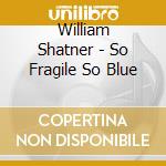 William Shatner - So Fragile So Blue cd