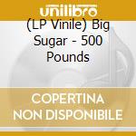 (LP Vinile) Big Sugar - 500 Pounds vinile