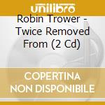 Robin Trower - Twice Removed From (2 Cd) cd