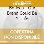 Bodega - Our Brand Could Be Yr Life cd