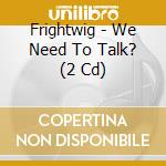 Frightwig - We Need To Talk? (2 Cd) cd musicale