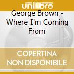 George Brown - Where I'm Coming From cd musicale