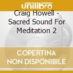 Craig Howell - Sacred Sound For Meditation 2 cd musicale di Craig Howell