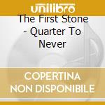 The First Stone - Quarter To Never cd musicale di The First Stone