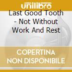 Last Good Tooth - Not Without Work And Rest cd musicale di Last Good Tooth