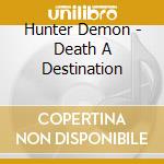 Hunter Demon - Death A Destination cd musicale di Hunter Demon