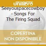 Seeyouspacecowboy - Songs For The Firing Squad cd musicale di Seeyouspacecowboy