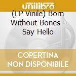 (LP Vinile) Born Without Bones - Say Hello vinile