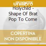 Holychild - Shape Of Brat Pop To Come cd musicale di Holychild