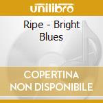 Ripe - Bright Blues cd musicale
