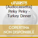 (Audiocassetta) Pinky Pinky - Turkey Dinner cd