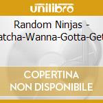 Random Ninjas - Whatcha-Wanna-Gotta-Getcha cd musicale di Random Ninjas