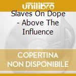 Slaves On Dope - Above The Influence cd musicale di Slaves On Dope