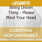 String Driven Thing - Please Mind Your Head cd musicale di String Driven Thing