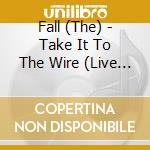 Fall (The) - Take It To The Wire (Live 1985) cd musicale