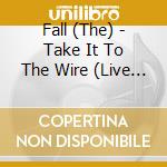 Fall (The) - Take It To The Wire (Live 1985) cd