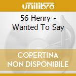 56 Henry - Wanted To Say