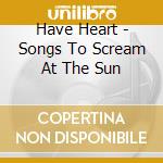 Have Heart - Songs To Scream At The Sun cd musicale di HAVE HEART