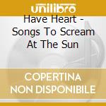 Have Heart - Songs To Scream At The Sun cd